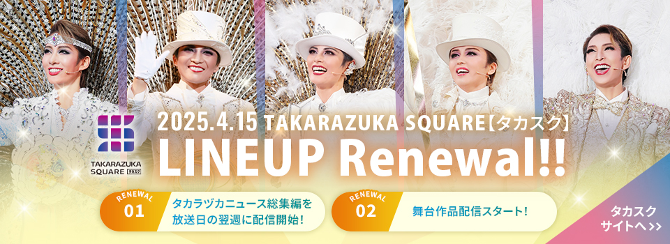 2025.4.15 TAKARAZUKA SQUARE【タカスク】
LINEUP Renewal!! タカスクサイトへ