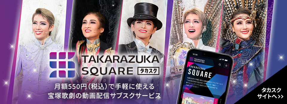 TAKARAZUKA SQUARE 月額550円(税込)で手軽に使える宝塚歌劇の動画配信サブスクサービス タカスクサイトへ