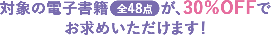 対象の電子書籍全48点が、30％OFFでお求めいただけます！