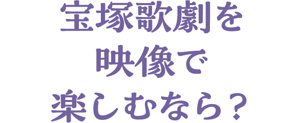 宝塚歌劇を映像で楽しむなら？
