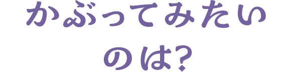 かぶってみたいのは？