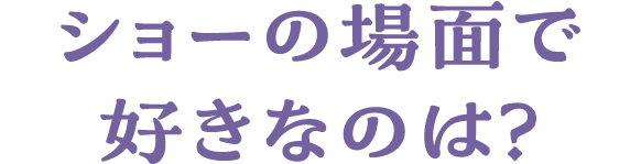 ショーの場面で好きなのは？
