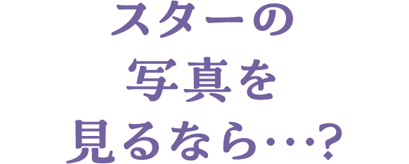 スターの写真を見るなら…？