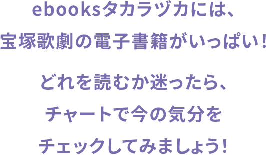 ebooksタカラヅカには、宝塚歌劇の電子書籍がいっぱい！どれを読むか迷ったら、チャートで今の気分をチェックしてみましょう！