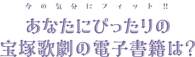 今の気分にフィット！！あなたにぴったりの宝塚歌劇の電子書籍は？