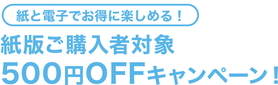 紙と電子でお得に楽しめる！紙版ご購入者対象500円OFFキャンペーン！