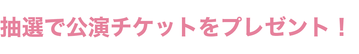 抽選で公演チケットをプレゼント！