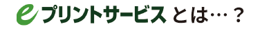 eプリントサービスとは…？