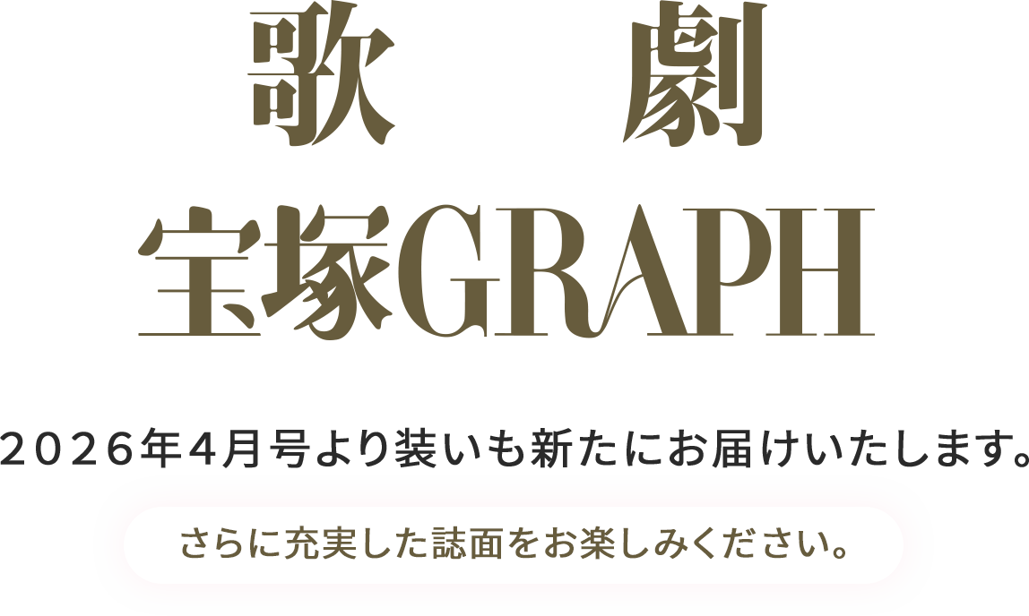歌劇 宝塚GRAPH 2026年４月号より装いも新たにお届けいたします。さらに充実した誌面をお楽しみください。