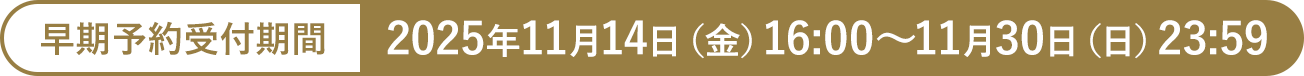 早期予約受付期間：2025年11月14日（金）16:00～11月30日（日）23:59