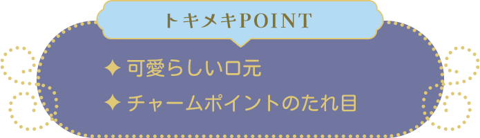 トキメキPOINT ・可愛らしい口元・チャームポイントのたれ目