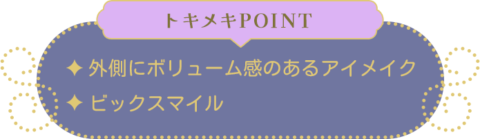 トキメキPOINT ・外側にボリューム感のあるアイメイク・ビックスマイル