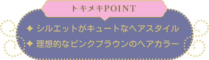 トキメキPOINT ・シルエットがキュートなヘアスタイル・理想的なピンクブラウンのヘアカラー